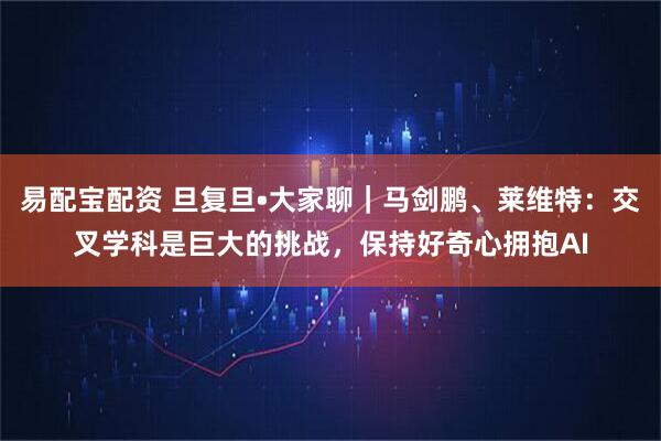 易配宝配资 旦复旦•大家聊｜马剑鹏、莱维特：交叉学科是巨大的挑战，保持好奇心拥抱AI