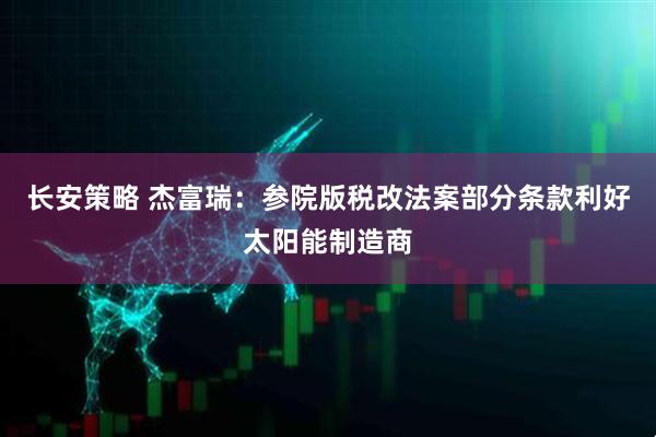 长安策略 杰富瑞：参院版税改法案部分条款利好太阳能制造商