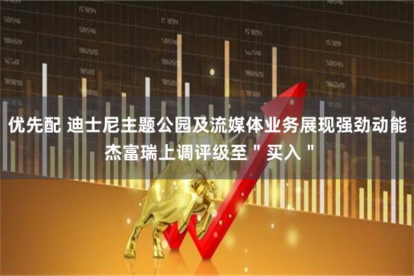 优先配 迪士尼主题公园及流媒体业务展现强劲动能 杰富瑞上调评级至＂买入＂