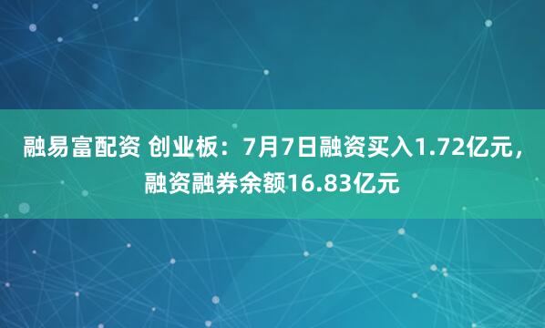 融易富配资 创业板：7月7日融资买入1.72亿元，融资融券余额16.83亿元