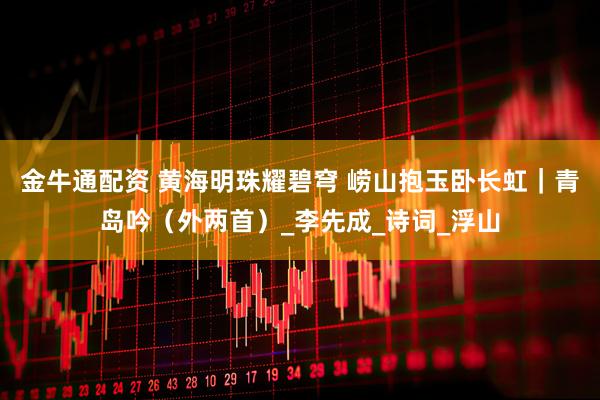 金牛通配资 黄海明珠耀碧穹 崂山抱玉卧长虹｜青岛吟（外两首）_李先成_诗词_浮山