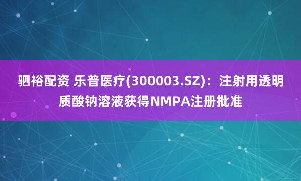 驷裕配资 乐普医疗(300003.SZ)：注射用透明质酸钠溶液获得NMPA注册批准