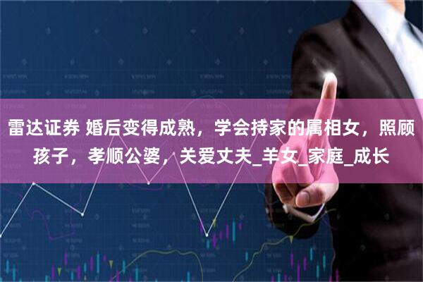 雷达证券 婚后变得成熟，学会持家的属相女，照顾孩子，孝顺公婆，关爱丈夫_羊女_家庭_成长