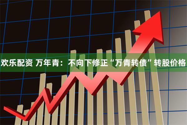 欢乐配资 万年青：不向下修正“万青转债”转股价格