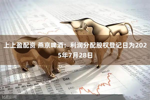 上上盈配资 燕京啤酒：利润分配股权登记日为2025年7月28日