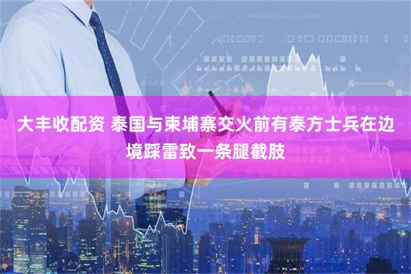 大丰收配资 泰国与柬埔寨交火前有泰方士兵在边境踩雷致一条腿截肢
