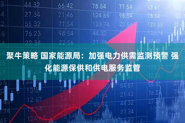 聚牛策略 国家能源局：加强电力供需监测预警 强化能源保供和供电服务监管