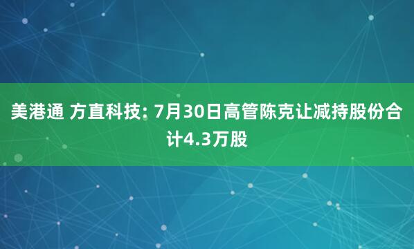 美港通 方直科技: 7月30日高管陈克让减持股份合计4.3万股