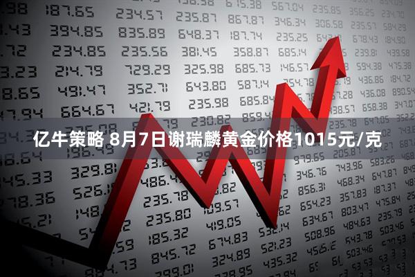 亿牛策略 8月7日谢瑞麟黄金价格1015元/克
