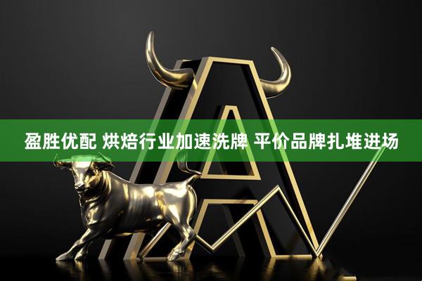 盈胜优配 烘焙行业加速洗牌 平价品牌扎堆进场