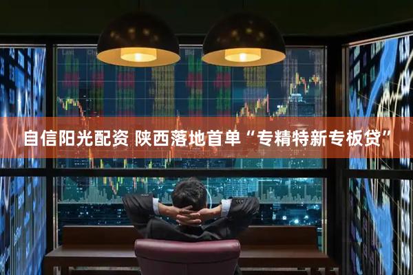 自信阳光配资 陕西落地首单“专精特新专板贷”
