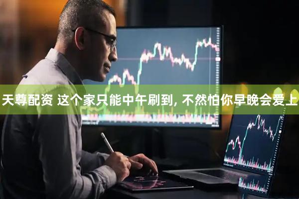 天尊配资 这个家只能中午刷到, 不然怕你早晚会爱上