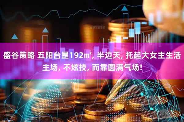 盛谷策略 五阳台昰192㎡, 半边天, 托起大女主生活主场, 不炫技, 而靠圆满气场!
