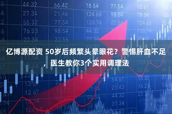 亿博源配资 50岁后频繁头晕眼花？警惕肝血不足，医生教你3个实用调理法