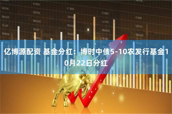 亿博源配资 基金分红：博时中债5-10农发行基金10月22日分红