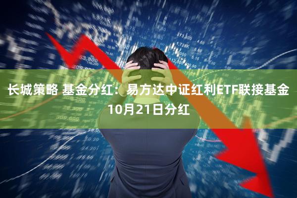 长城策略 基金分红：易方达中证红利ETF联接基金10月21日分红