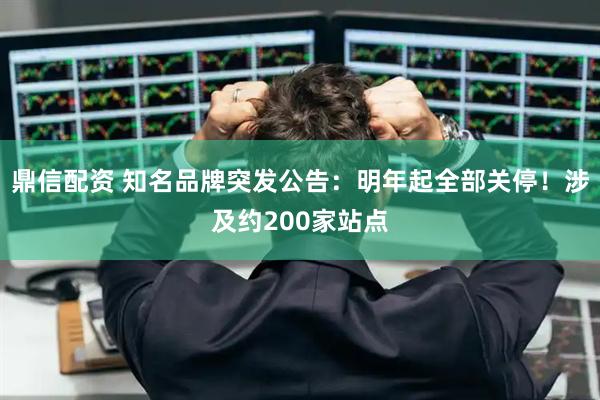 鼎信配资 知名品牌突发公告：明年起全部关停！涉及约200家站点