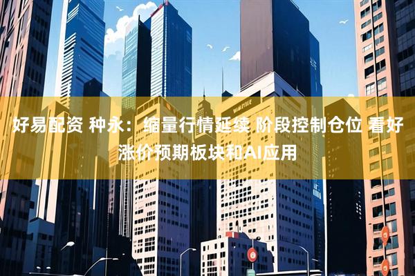 好易配资 种永：缩量行情延续 阶段控制仓位 看好涨价预期板块和AI应用