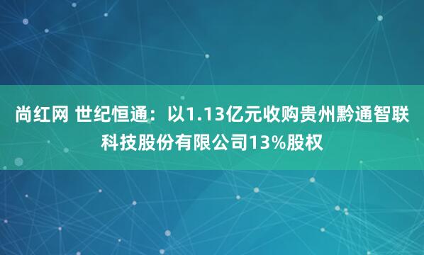 尚红网 世纪恒通：以1.13亿元收购贵州黔通智联科技股份有限公司13%股权