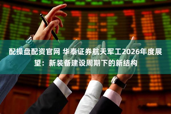 配操盘配资官网 华泰证券航天军工2026年度展望：新装备建设周期下的新结构