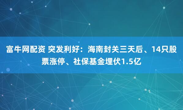 富牛网配资 突发利好：海南封关三天后、14只股票涨停、社保基金埋伏1.5亿