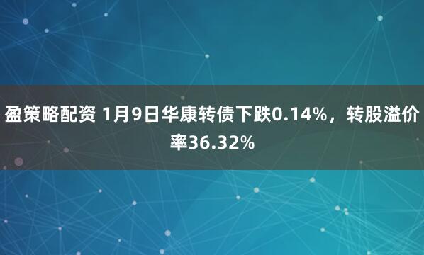盈策略配资 1月9日华康转债下跌0.14%，转股溢价率36.32%