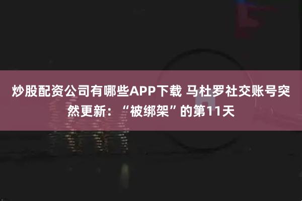 炒股配资公司有哪些APP下载 马杜罗社交账号突然更新：“被绑架”的第11天